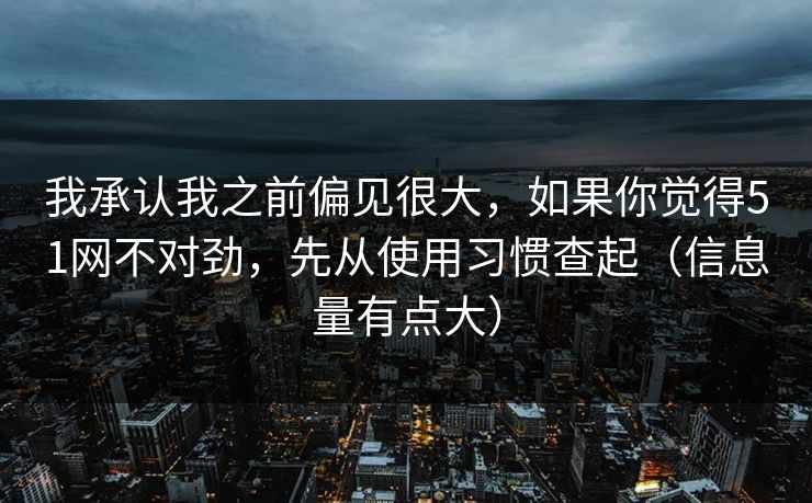我承认我之前偏见很大，如果你觉得51网不对劲，先从使用习惯查起（信息量有点大）