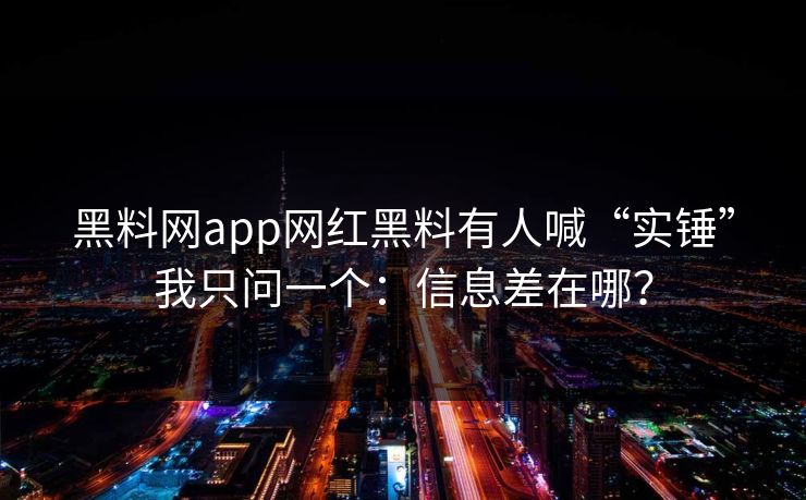 黑料网app网红黑料有人喊“实锤”我只问一个：信息差在哪？