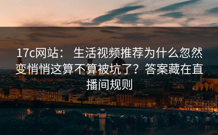 17c网站: 生活视频推荐为什么忽然变悄悄这算不算被坑了?答案藏在直播间规则 17c网站: 生活视频推荐为什么忽然变悄悄这算不算被坑了?答案藏在直播间规则